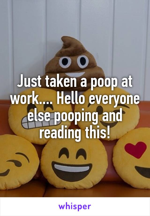 Just taken a poop at work.... Hello everyone else pooping and reading this!