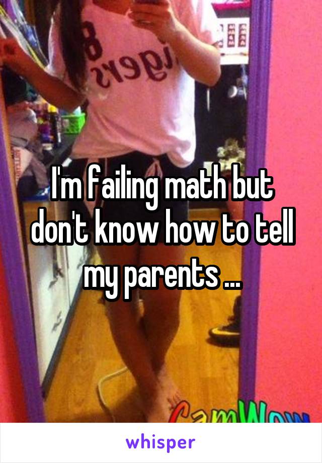 I'm failing math but don't know how to tell my parents ...