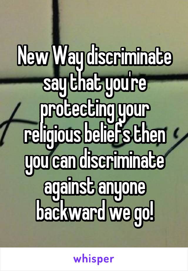 New Way discriminate say that you're protecting your religious beliefs then you can discriminate against anyone backward we go!