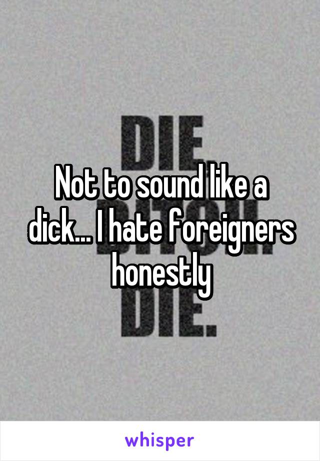 Not to sound like a dick... I hate foreigners honestly