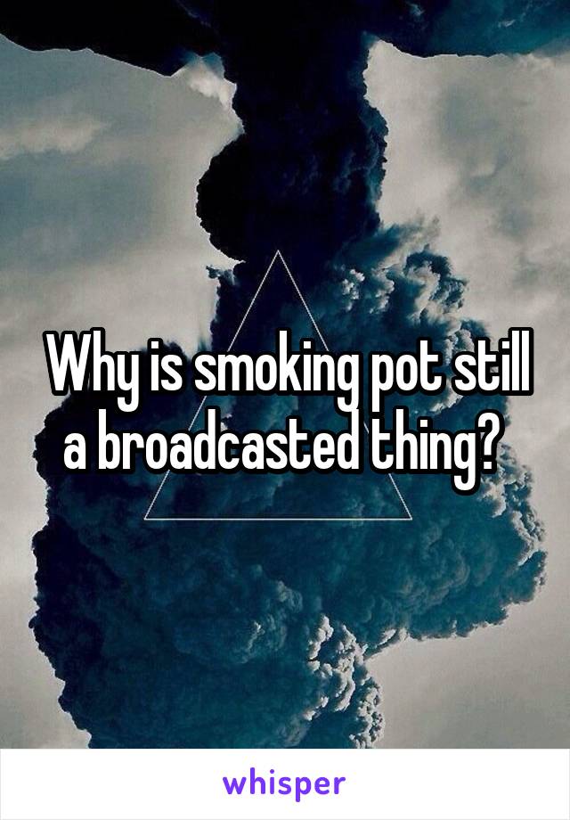 Why is smoking pot still a broadcasted thing? 