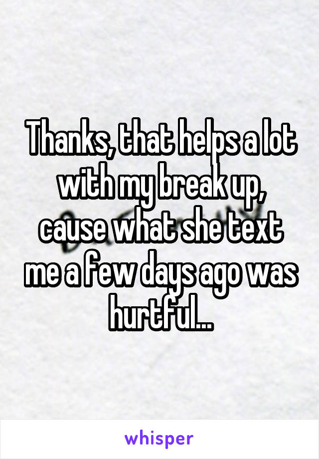 Thanks, that helps a lot with my break up, cause what she text me a few days ago was hurtful...