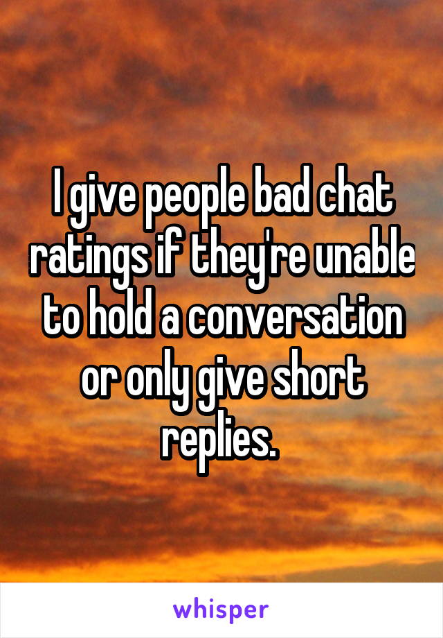 I give people bad chat ratings if they're unable to hold a conversation or only give short replies. 