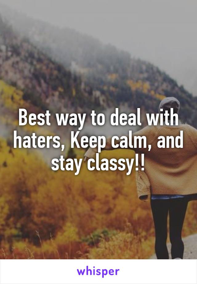 Best way to deal with haters, Keep calm, and stay classy!!