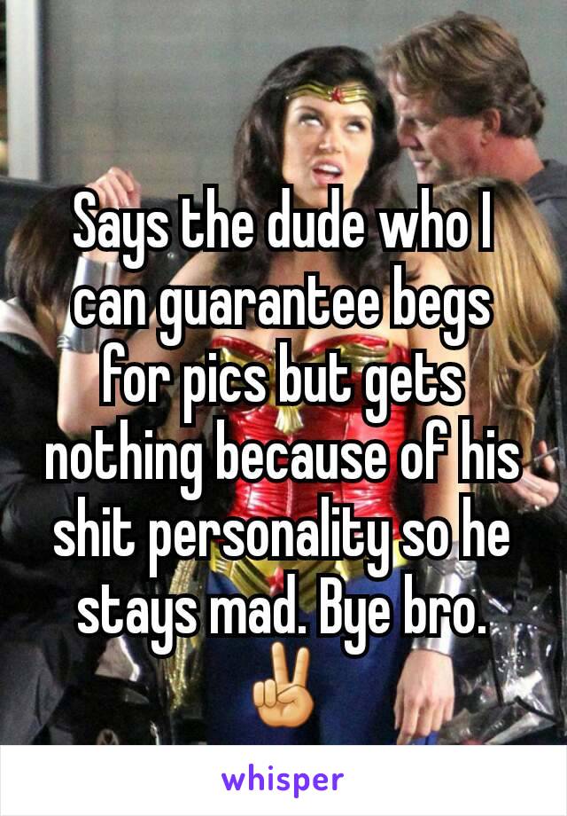 Says the dude who I can guarantee begs for pics but gets nothing because of his shit personality so he stays mad. Bye bro.
✌