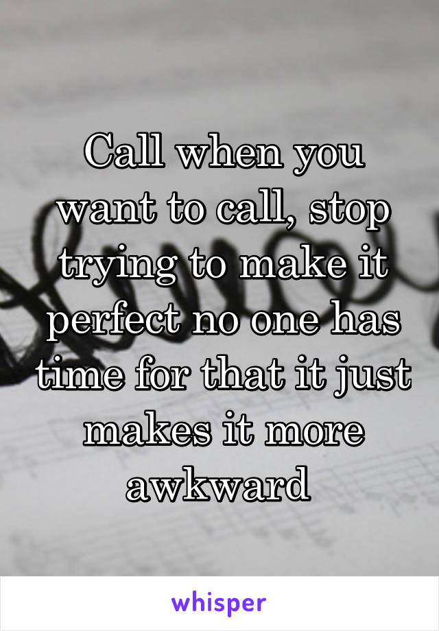 Call when you want to call, stop trying to make it perfect no one has time for that it just makes it more awkward 