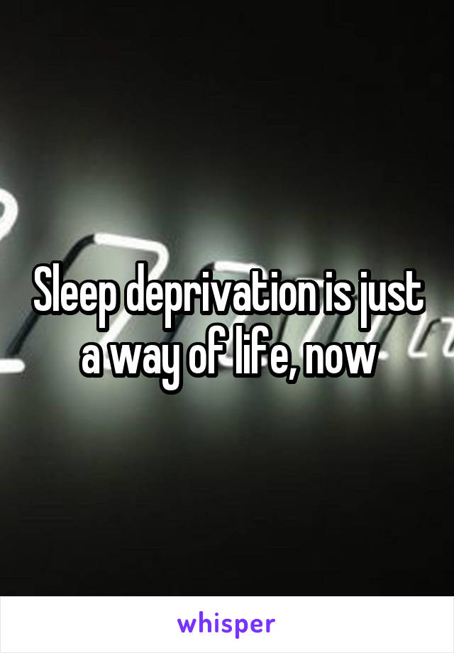 Sleep deprivation is just a way of life, now