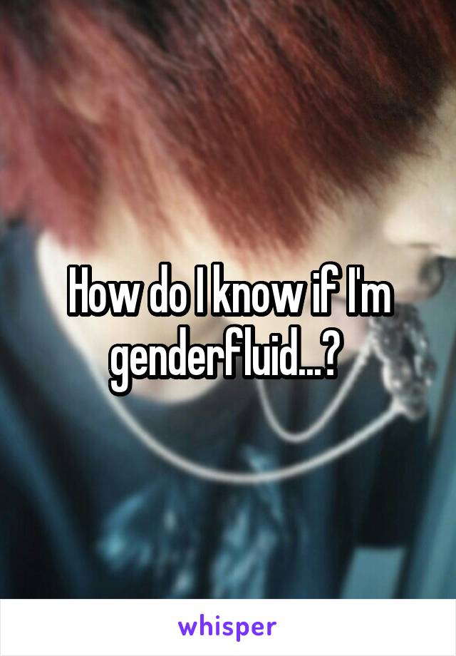 How do I know if I'm genderfluid...? 