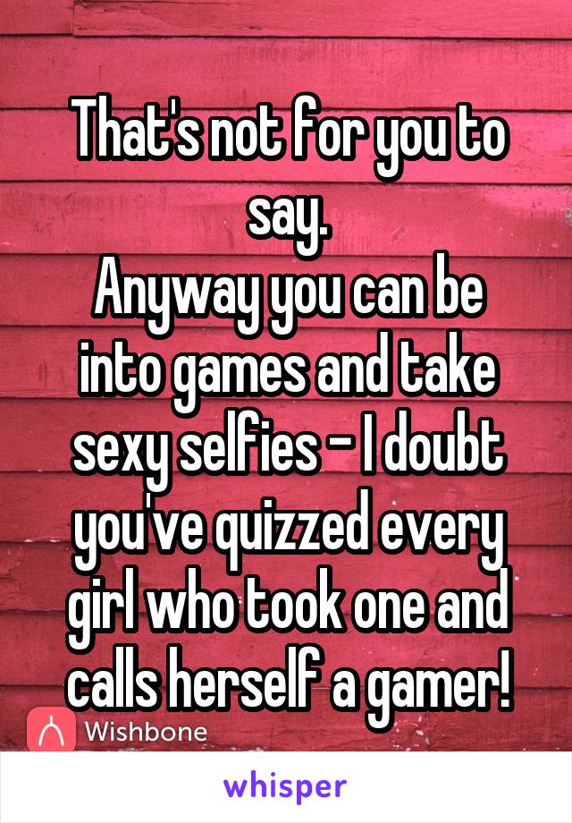 That's not for you to say.
Anyway you can be into games and take sexy selfies - I doubt you've quizzed every girl who took one and calls herself a gamer!