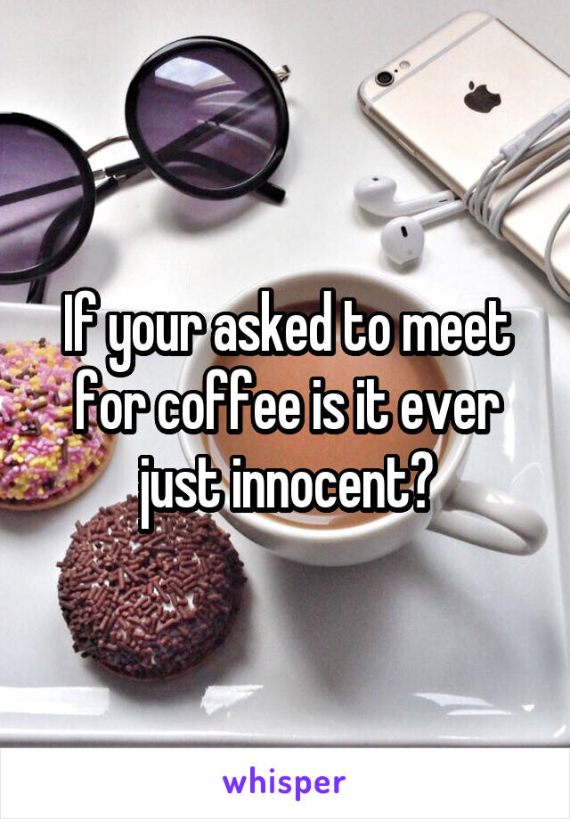 If your asked to meet for coffee is it ever just innocent?