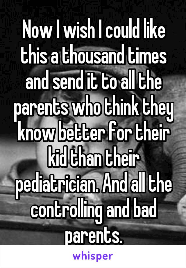 Now I wish I could like this a thousand times and send it to all the parents who think they know better for their kid than their pediatrician. And all the controlling and bad parents.