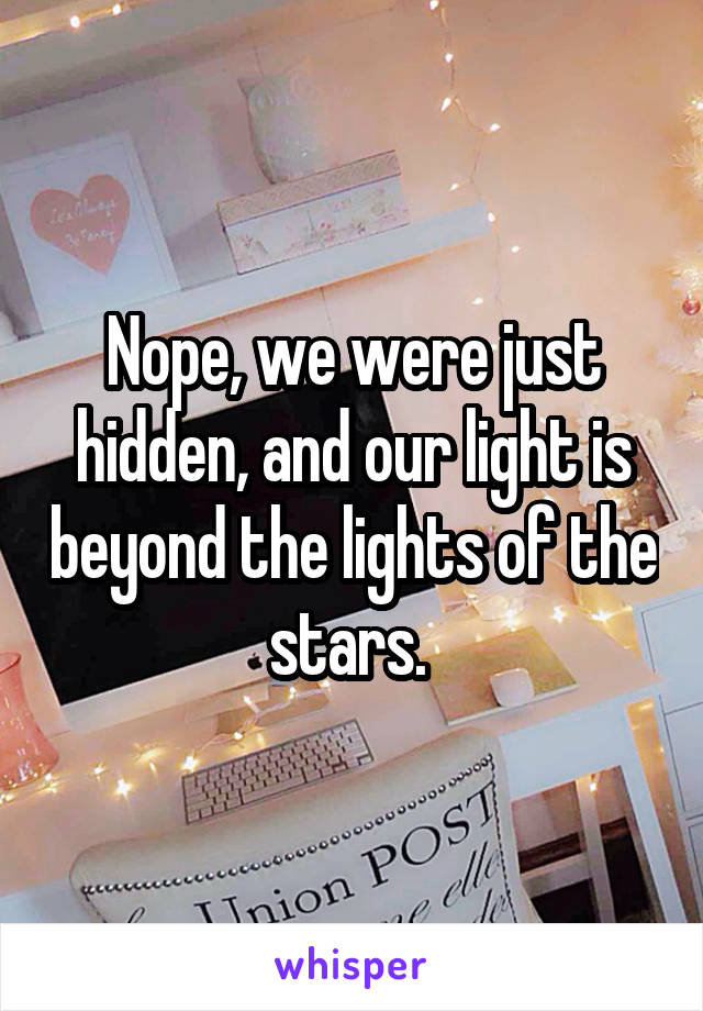 Nope, we were just hidden, and our light is beyond the lights of the stars. 