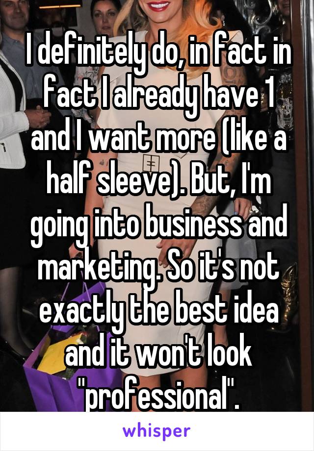 I definitely do, in fact in fact I already have 1 and I want more (like a half sleeve). But, I'm going into business and marketing. So it's not exactly the best idea and it won't look "professional".