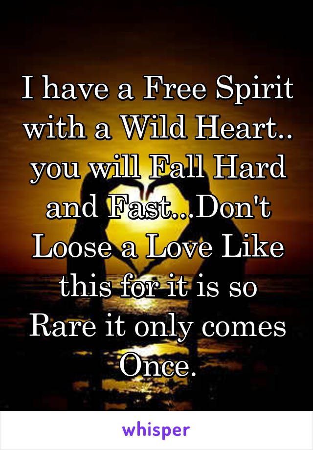 I have a Free Spirit with a Wild Heart.. you will Fall Hard and Fast...Don't Loose a Love Like this for it is so Rare it only comes Once.