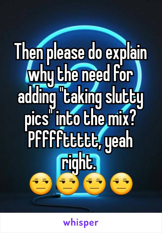 Then please do explain why the need for adding "taking slutty pics" into the mix? Pffffttttt, yeah right. 
😒😒😒😒