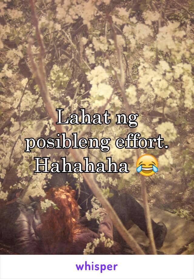 Lahat ng posibleng effort. Hahahaha 😂