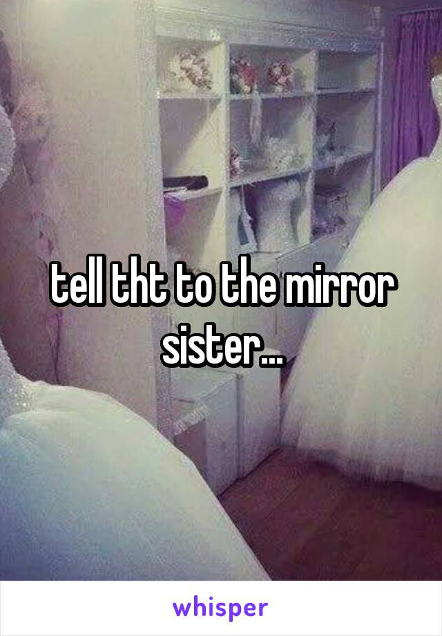 tell tht to the mirror sister...