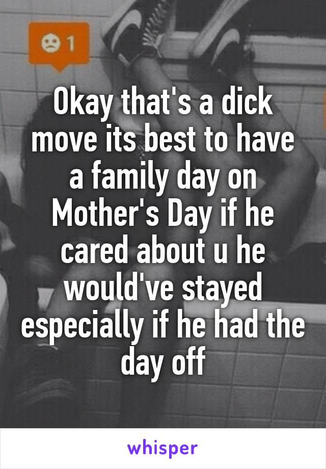 Okay that's a dick move its best to have a family day on Mother's Day if he cared about u he would've stayed especially if he had the day off