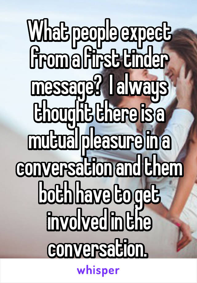 What people expect from a first tinder message?  I always thought there is a mutual pleasure in a conversation and them both have to get involved in the conversation. 