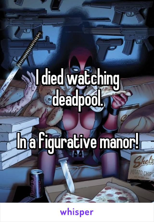 I died watching deadpool.

In a figurative manor!