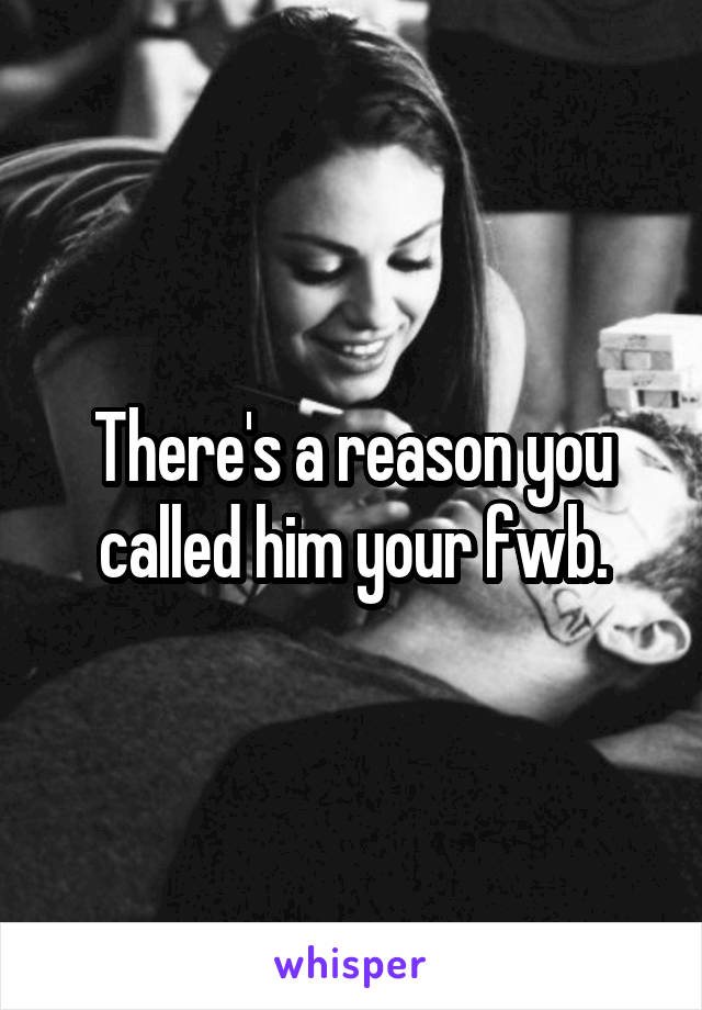 There's a reason you called him your fwb.