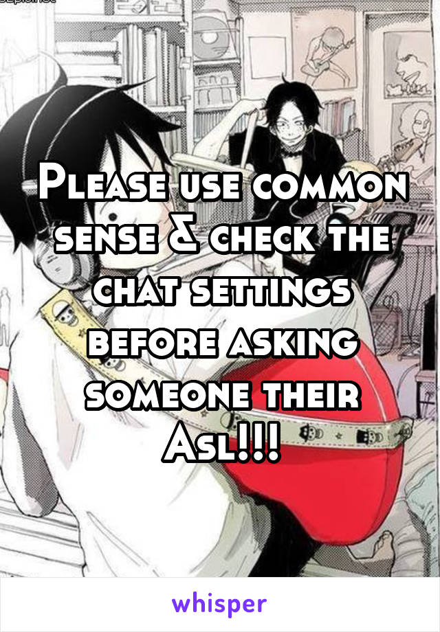 Please use common sense & check the chat settings before asking someone their Asl!!!