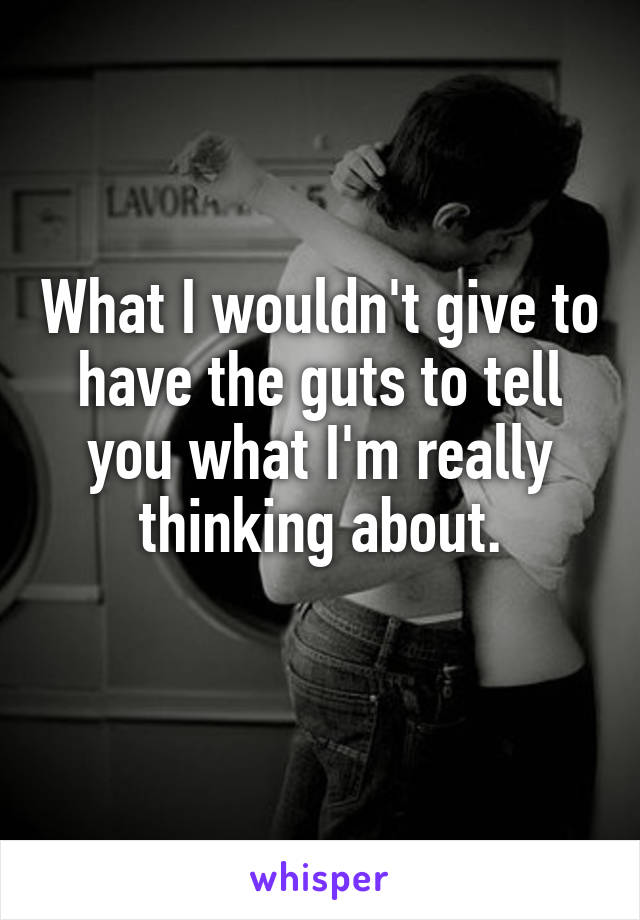 What I wouldn't give to have the guts to tell you what I'm really thinking about.
