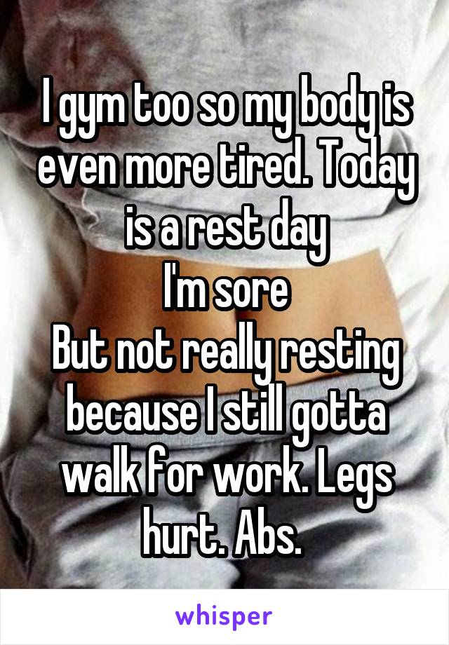 I gym too so my body is even more tired. Today is a rest day
I'm sore
But not really resting because I still gotta walk for work. Legs hurt. Abs. 