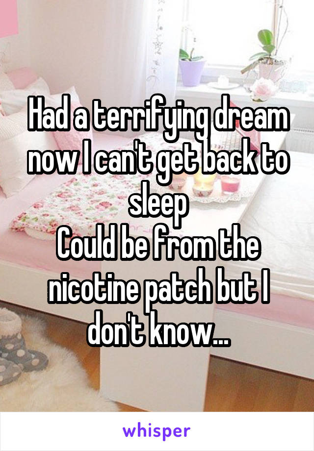 Had a terrifying dream now I can't get back to sleep
Could be from the nicotine patch but I don't know...