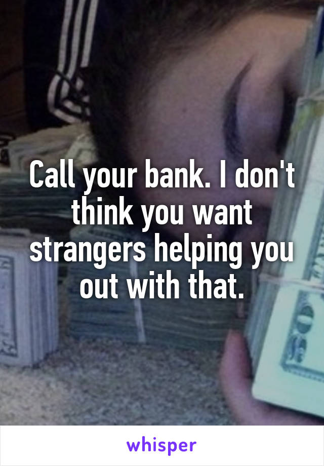 Call your bank. I don't think you want strangers helping you out with that.