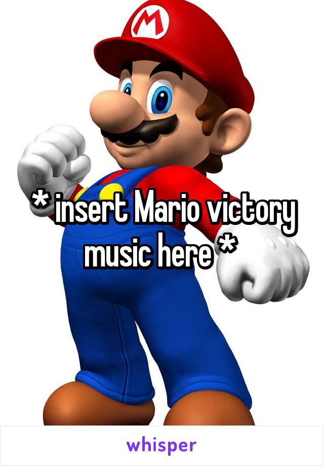 * insert Mario victory music here * 