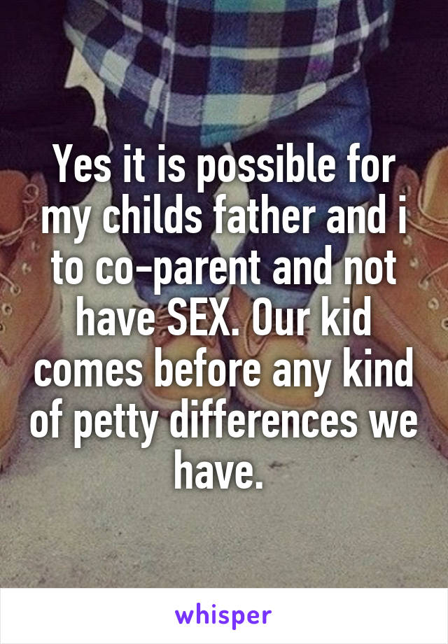 Yes it is possible for my childs father and i to co-parent and not have SEX. Our kid comes before any kind of petty differences we have. 