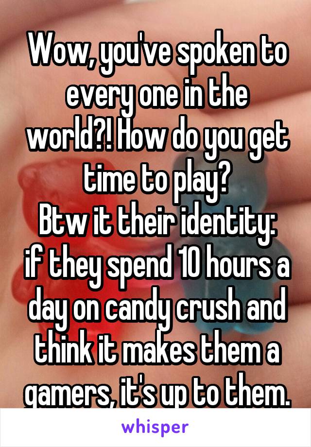 Wow, you've spoken to every one in the world?! How do you get time to play?
Btw it their identity: if they spend 10 hours a day on candy crush and think it makes them a gamers, it's up to them.