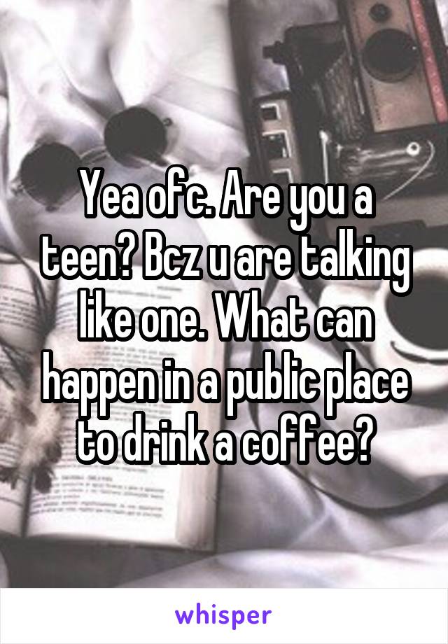 Yea ofc. Are you a teen? Bcz u are talking like one. What can happen in a public place to drink a coffee?