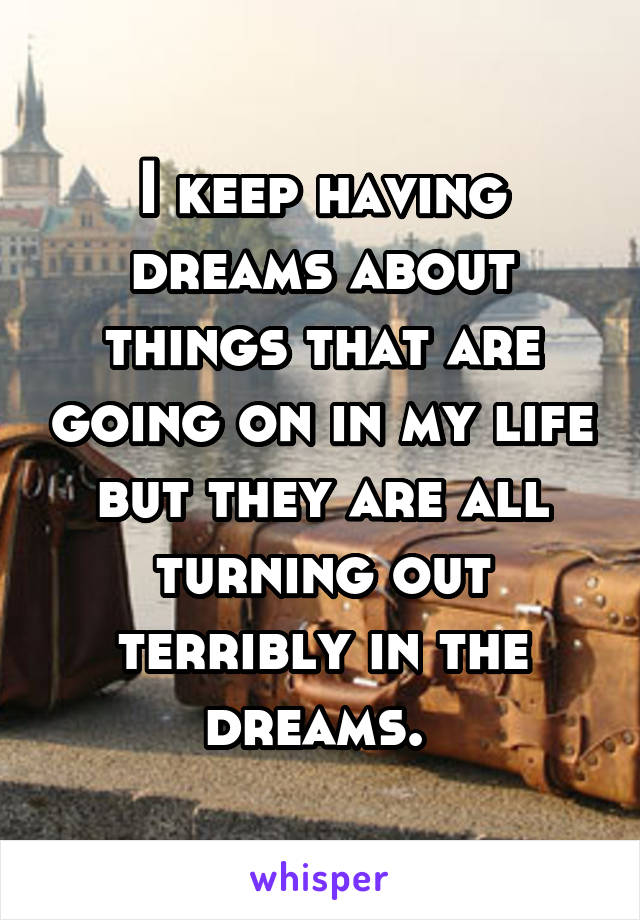 I keep having dreams about things that are going on in my life but they are all turning out terribly in the dreams. 