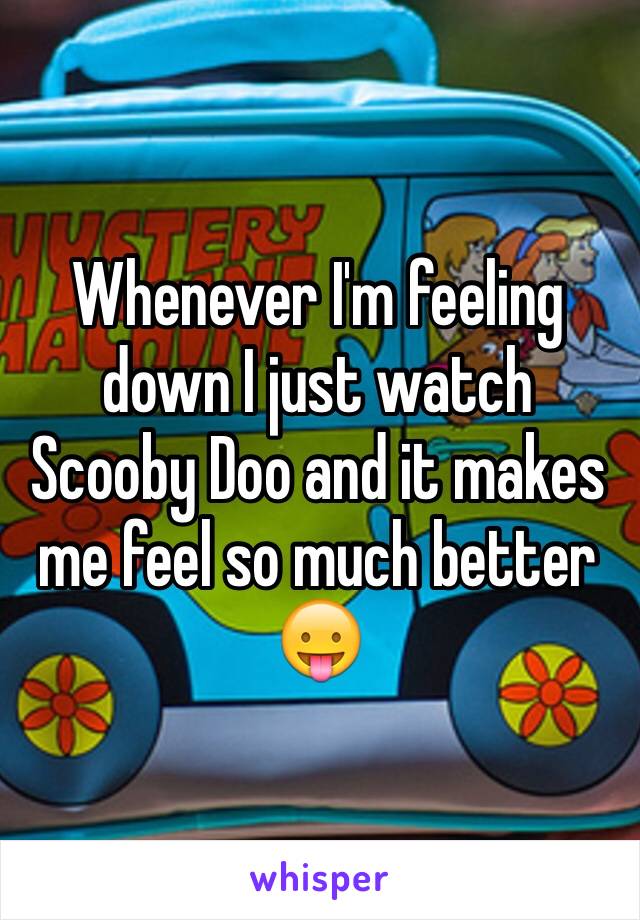 Whenever I'm feeling down I just watch Scooby Doo and it makes me feel so much better 😛