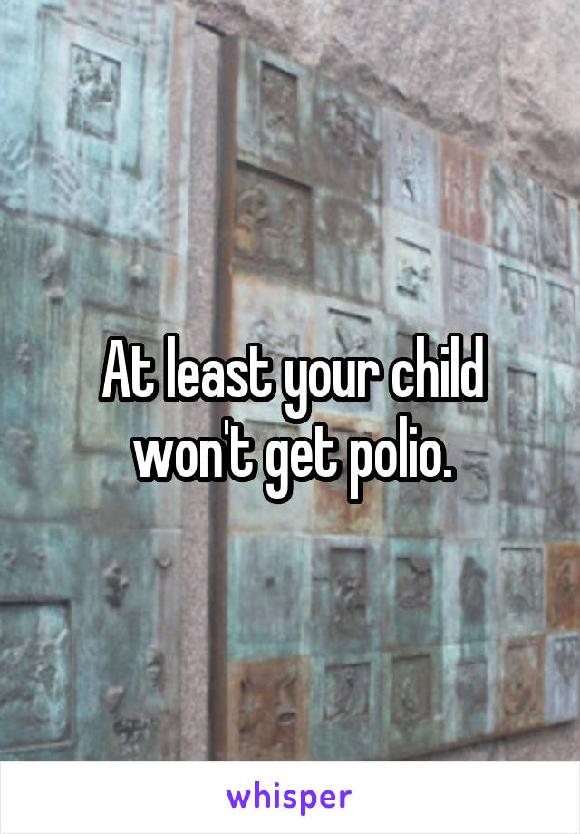 At least your child won't get polio.