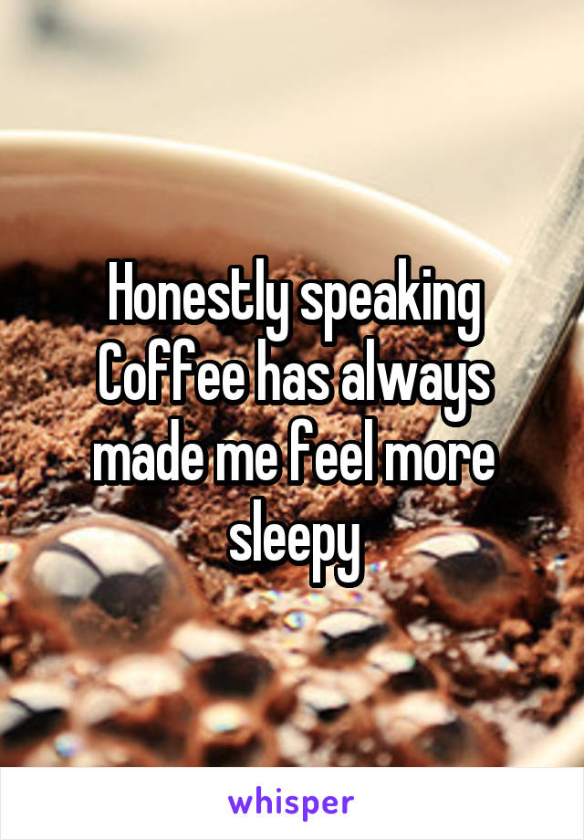 Honestly speaking Coffee has always made me feel more sleepy