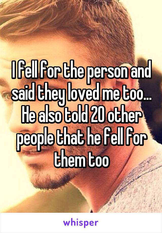 I fell for the person and said they loved me too... He also told 20 other people that he fell for them too