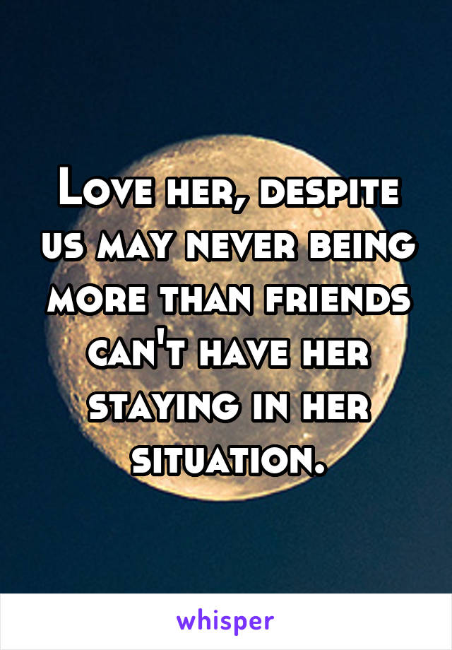 Love her, despite us may never being more than friends can't have her staying in her situation.