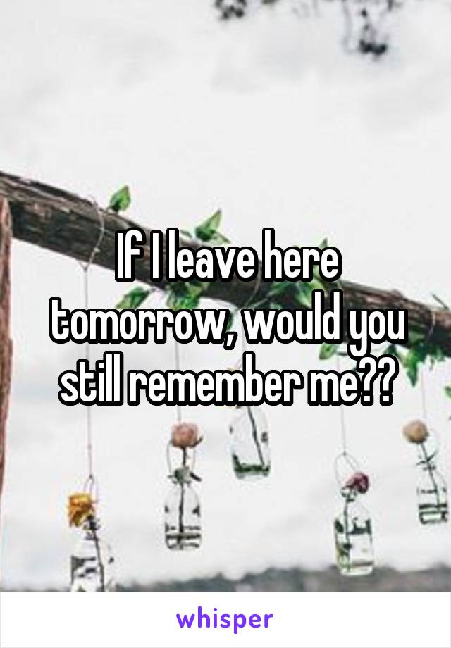 If I leave here tomorrow, would you still remember me??