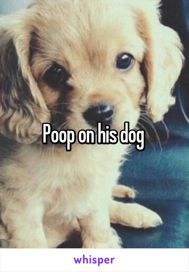 Poop on his dog 