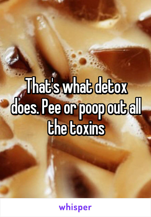 That's what detox does. Pee or poop out all the toxins