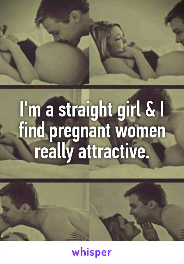 I'm a straight girl & I find pregnant women really attractive.