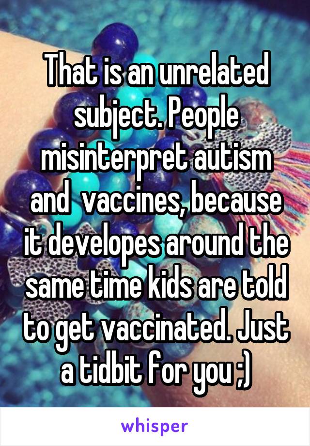 That is an unrelated subject. People misinterpret autism and  vaccines, because it developes around the same time kids are told to get vaccinated. Just a tidbit for you ;)