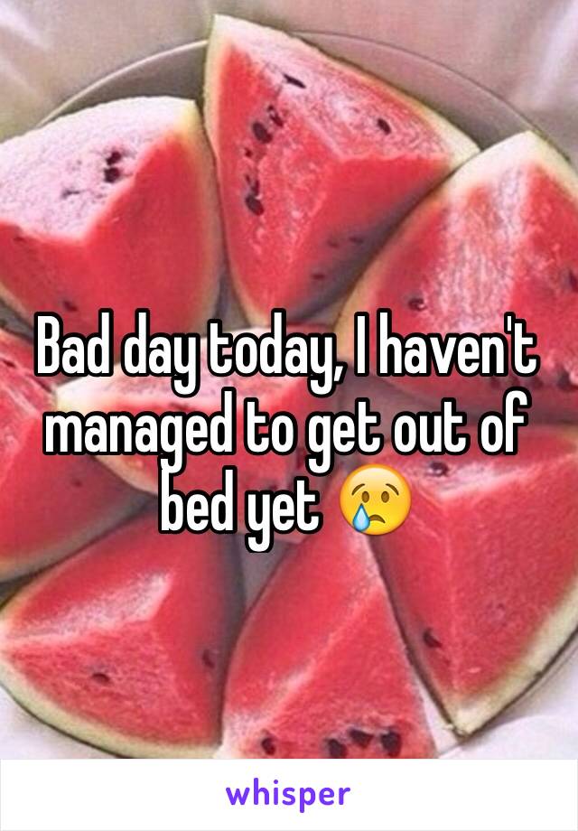 Bad day today, I haven't managed to get out of bed yet 😢