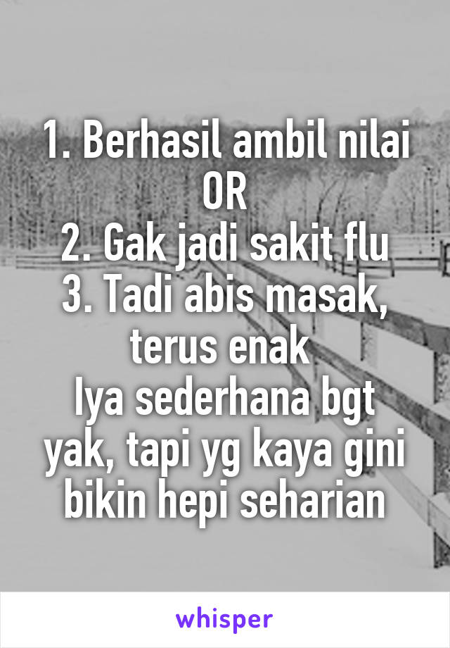 1. Berhasil ambil nilai OR
2. Gak jadi sakit flu
3. Tadi abis masak, terus enak 
Iya sederhana bgt yak, tapi yg kaya gini bikin hepi seharian