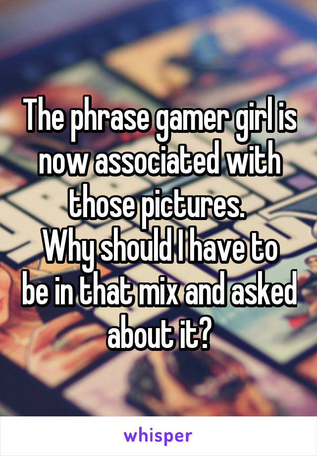 The phrase gamer girl is now associated with those pictures. 
Why should I have to be in that mix and asked about it?