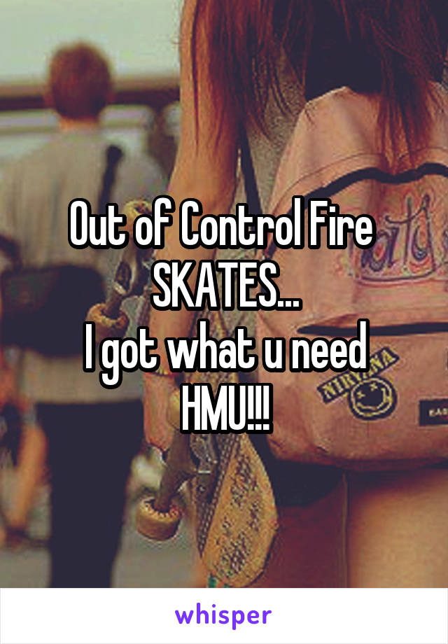 Out of Control Fire 
SKATES...
I got what u need
HMU!!!