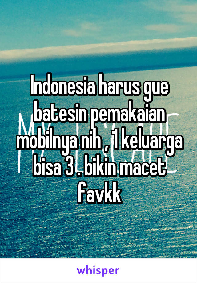 Indonesia harus gue batesin pemakaian mobilnya nih , 1 keluarga bisa 3 . bikin macet favkk